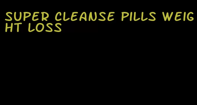 super cleanse pills weight loss