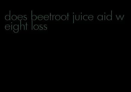 does beetroot juice aid weight loss