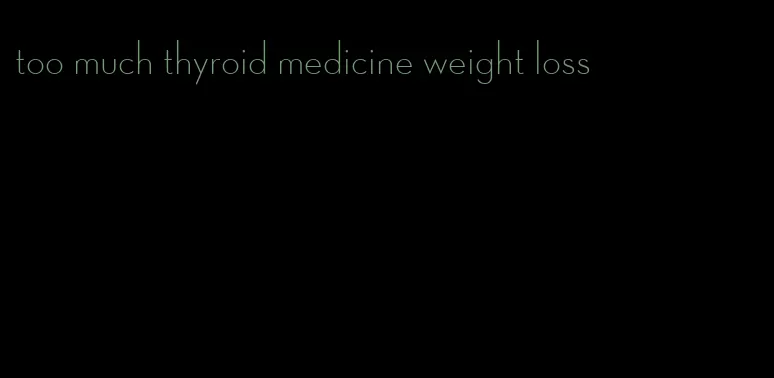 too much thyroid medicine weight loss