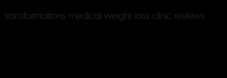 transformations medical weight loss clinic reviews