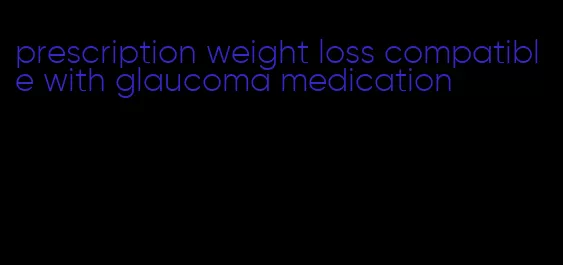 prescription weight loss compatible with glaucoma medication