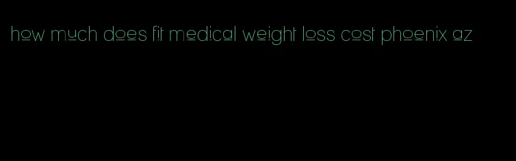 how much does fit medical weight loss cost phoenix az