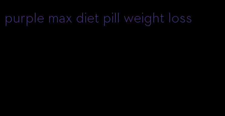 purple max diet pill weight loss