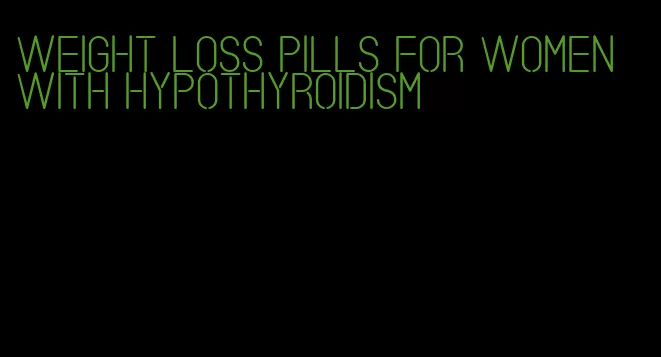 weight loss pills for women with hypothyroidism