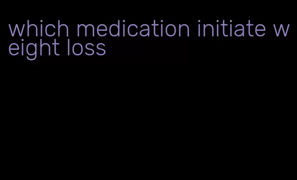 which medication initiate weight loss