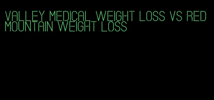 valley medical weight loss vs red mountain weight loss