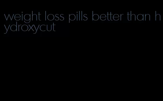 weight loss pills better than hydroxycut