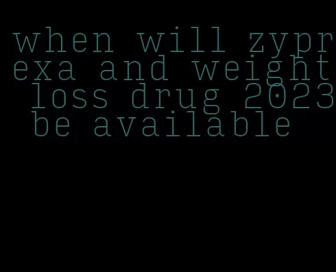 when will zyprexa and weight loss drug 2023 be available