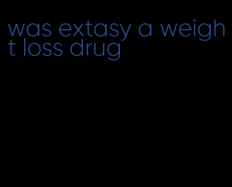 was extasy a weight loss drug