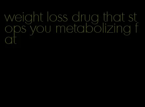 weight loss drug that stops you metabolizing fat