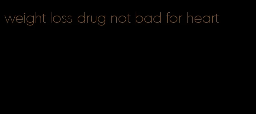 weight loss drug not bad for heart