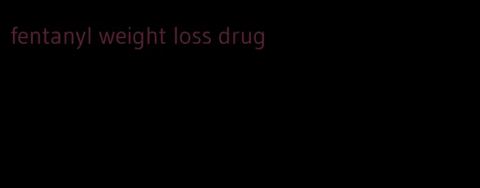 fentanyl weight loss drug