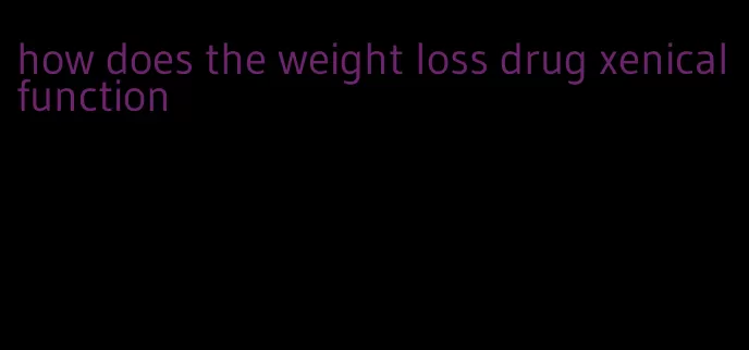 how does the weight loss drug xenical function