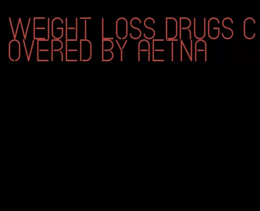 weight loss drugs covered by aetna