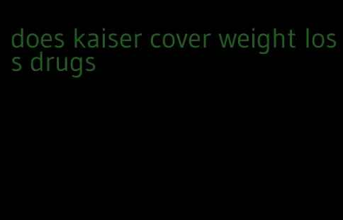 does kaiser cover weight loss drugs