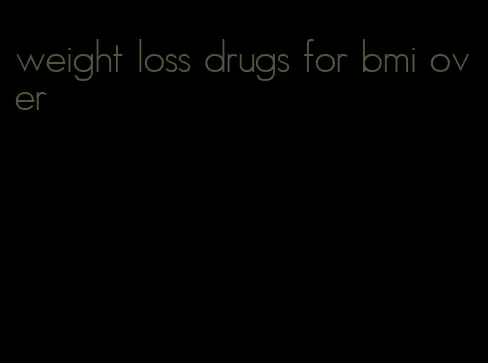 weight loss drugs for bmi over