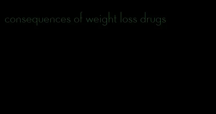 consequences of weight loss drugs