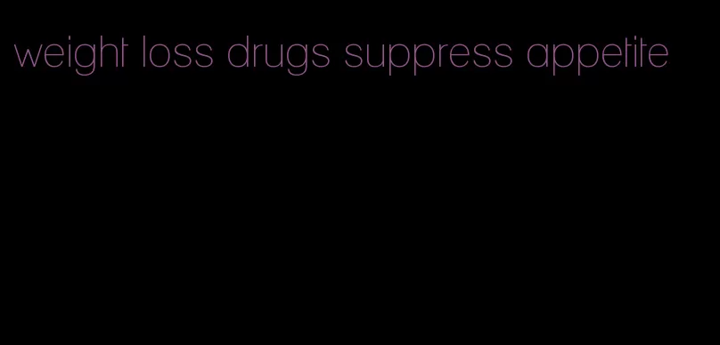 weight loss drugs suppress appetite