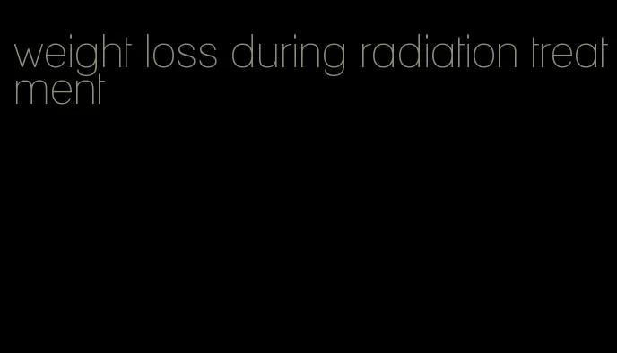 weight loss during radiation treatment