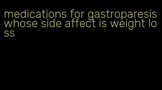 medications for gastroparesis whose side affect is weight loss