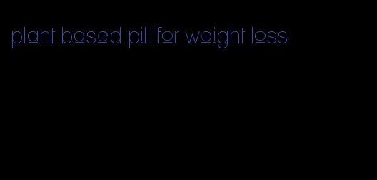 plant based pill for weight loss