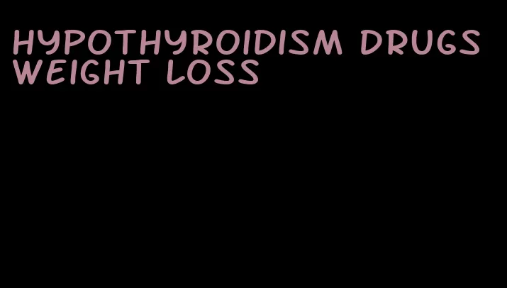 hypothyroidism drugs weight loss