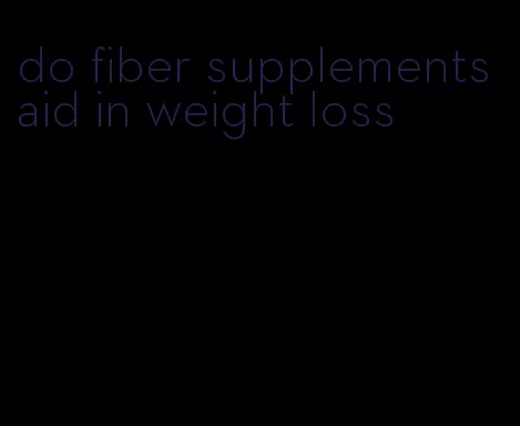 do fiber supplements aid in weight loss