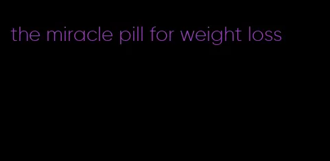 the miracle pill for weight loss