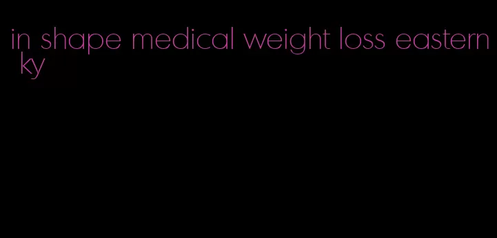 in shape medical weight loss eastern ky