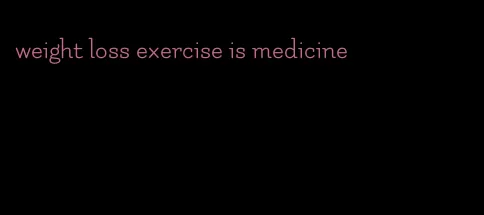 weight loss exercise is medicine