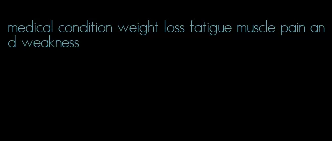 medical condition weight loss fatigue muscle pain and weakness