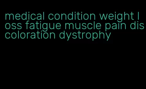 medical condition weight loss fatigue muscle pain discoloration dystrophy