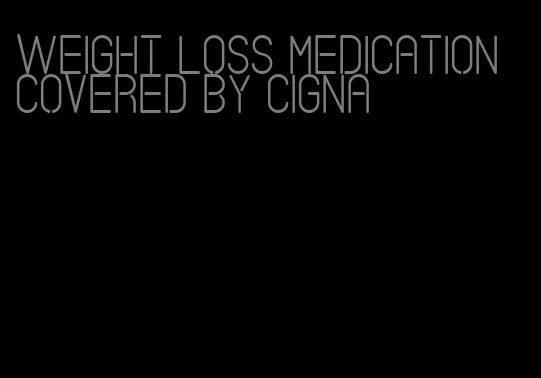 weight loss medication covered by cigna