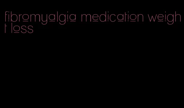 fibromyalgia medication weight loss