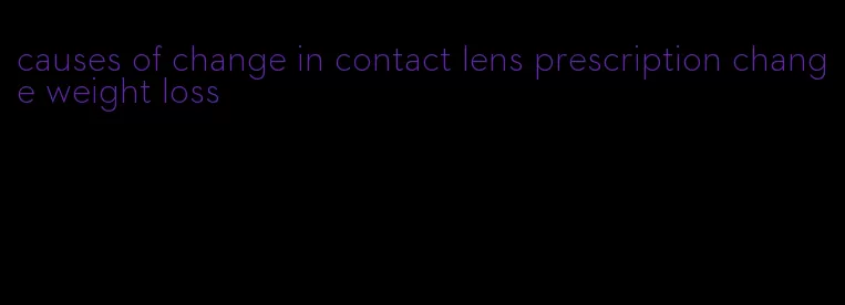 causes of change in contact lens prescription change weight loss