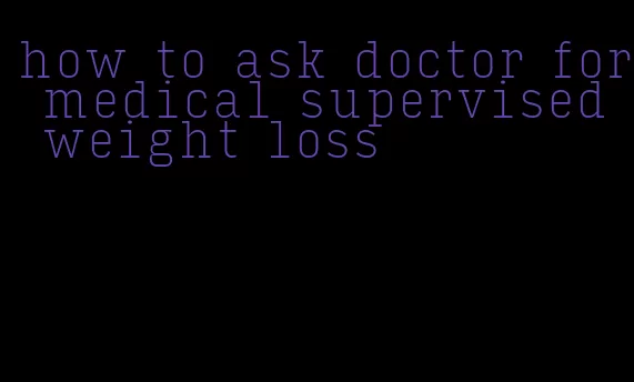 how to ask doctor for medical supervised weight loss