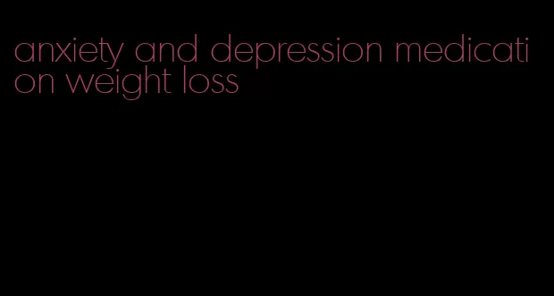 anxiety and depression medication weight loss