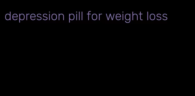 depression pill for weight loss