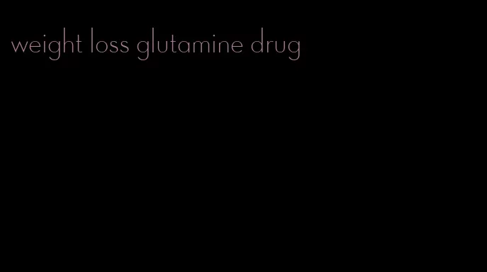 weight loss glutamine drug