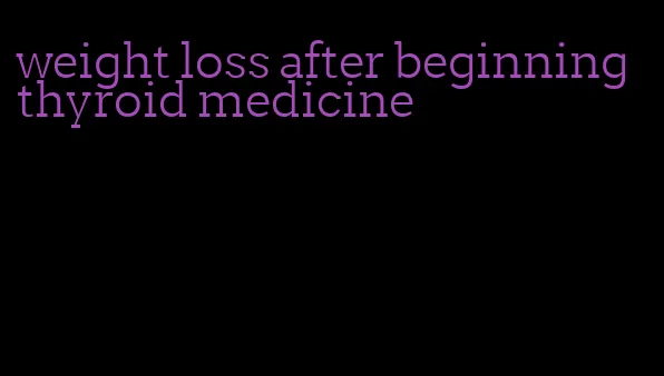 weight loss after beginning thyroid medicine