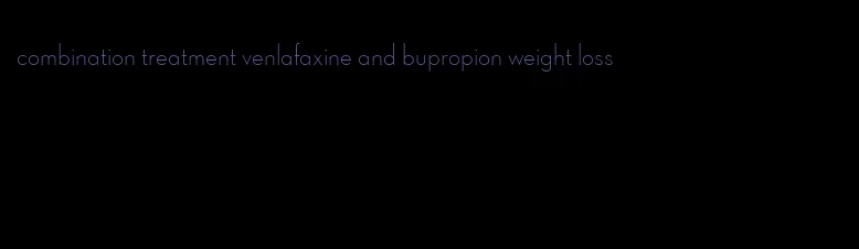 combination treatment venlafaxine and bupropion weight loss