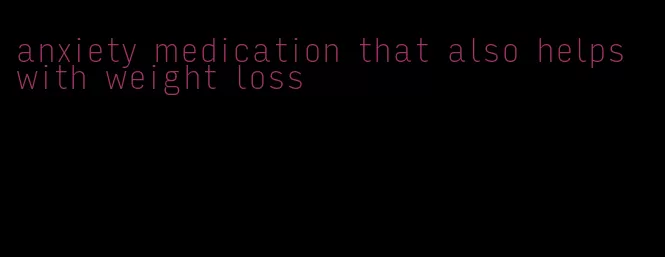 anxiety medication that also helps with weight loss