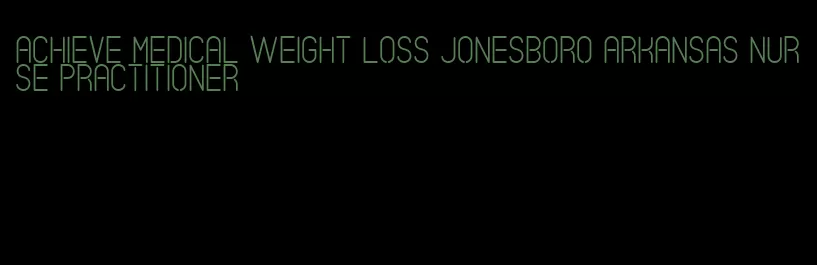 achieve medical weight loss jonesboro arkansas nurse practitioner