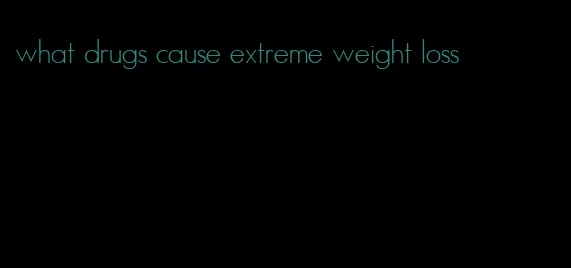 what drugs cause extreme weight loss