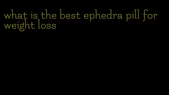 what is the best ephedra pill for weight loss