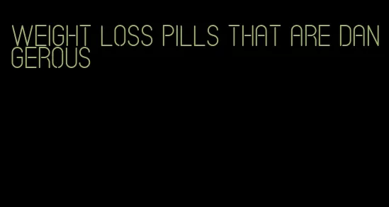 weight loss pills that are dangerous