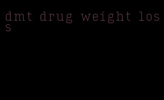 dmt drug weight loss