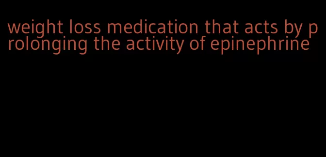 weight loss medication that acts by prolonging the activity of epinephrine