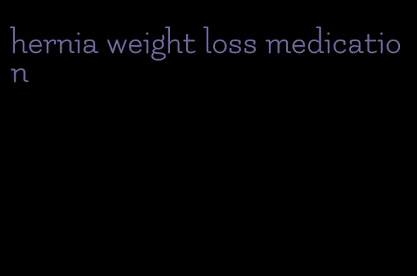 hernia weight loss medication