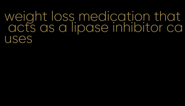 weight loss medication that acts as a lipase inhibitor causes